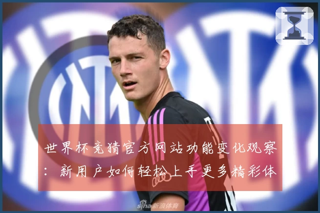 世界杯竞猜官方网站功能变化观察：新用户如何轻松上手更多精彩体验