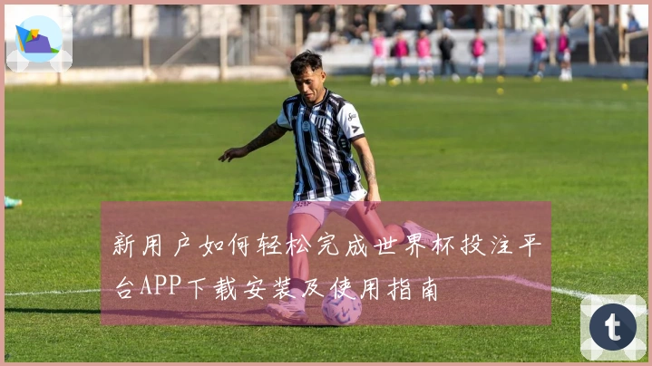新用户如何轻松完成世界杯投注平台APP下载安装及使用指南