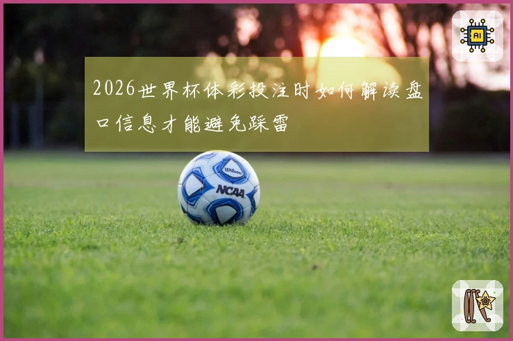 2026世界杯体彩投注时如何解读盘口信息才能避免踩雷
