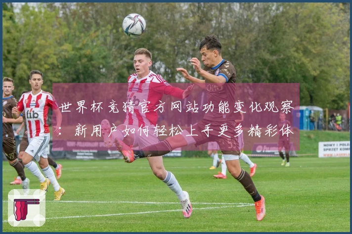 世界杯竞猜官方网站功能变化观察:新用户如何轻松上手更多精彩体验