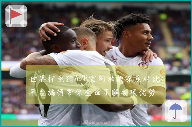世界杯竞猜APP官网功能深度对比：平台编辑带你全面了解各项优势