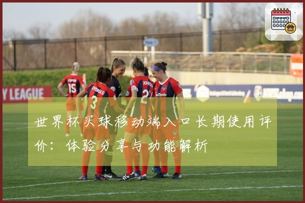 世界杯买球移动端入口长期使用评价：体验分享与功能解析