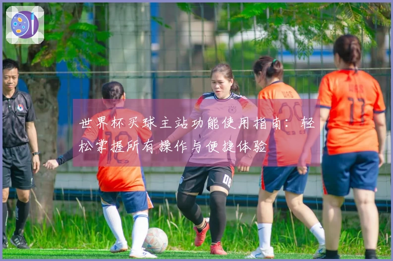 世界杯买球主站功能使用指南：轻松掌握所有操作与便捷体验