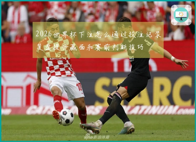 2026世界杯下注怎么通过投注记录复盘提升赢面和赛前判断技巧
