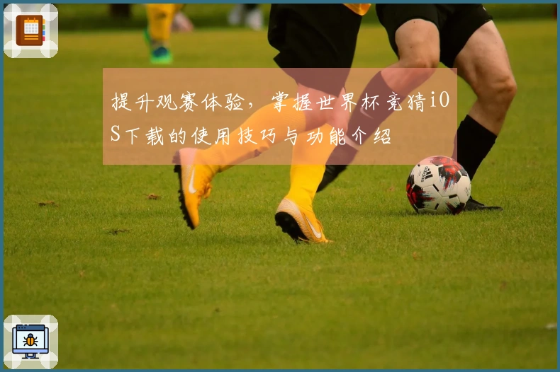 提升观赛体验,掌握世界杯竞猜iOS下载的使用技巧与功能介绍