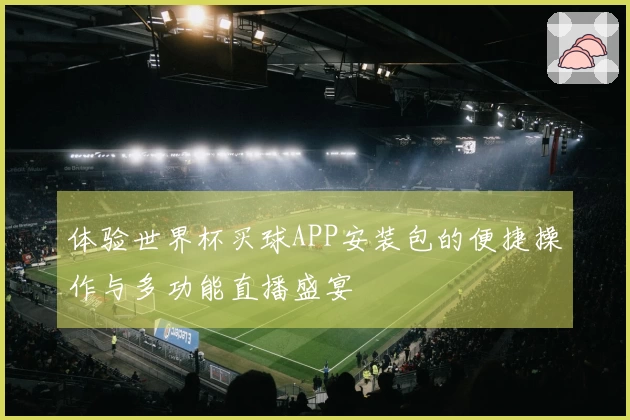 体验世界杯买球APP安装包的便捷操作与多功能直播盛宴