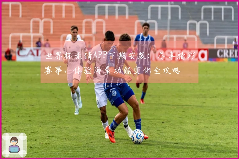 世界杯竞猜APP下载安装：尽享精彩赛事，体验海量功能变化全攻略
