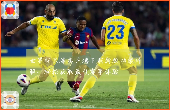 世界杯买球客户端下载新版功能详解，轻松获取最佳赛事体验