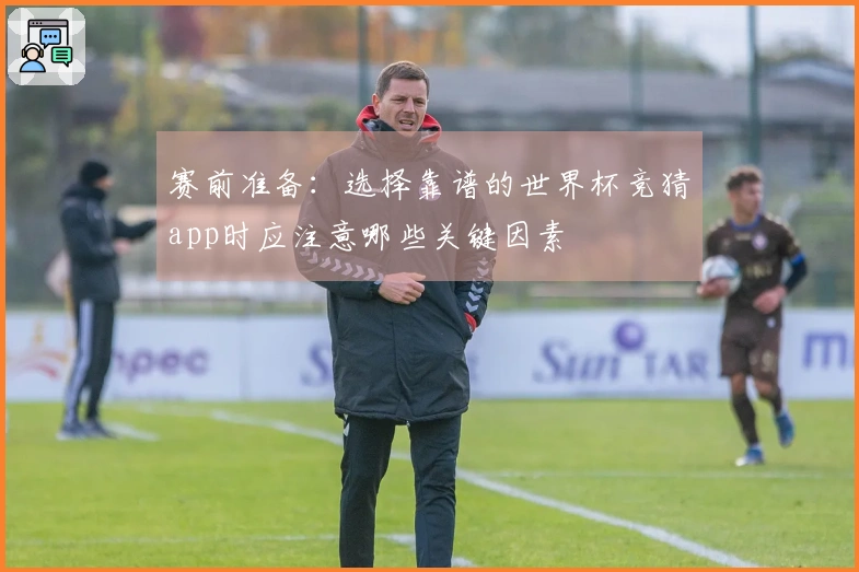 赛前准备：选择靠谱的世界杯竞猜app时应注意哪些关键因素