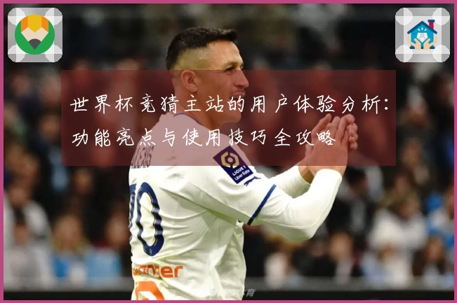 世界杯竞猜主站的用户体验分析：功能亮点与使用技巧全攻略