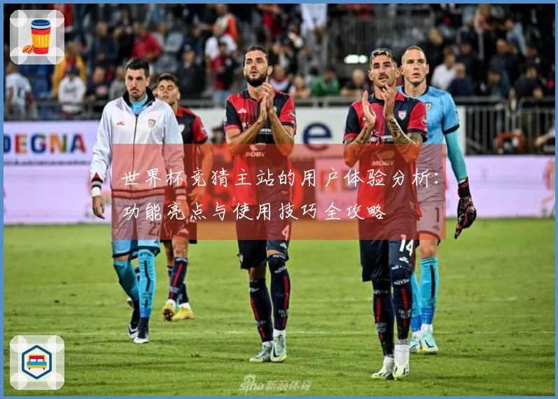 世界杯竞猜主站的用户体验分析：功能亮点与使用技巧全攻略