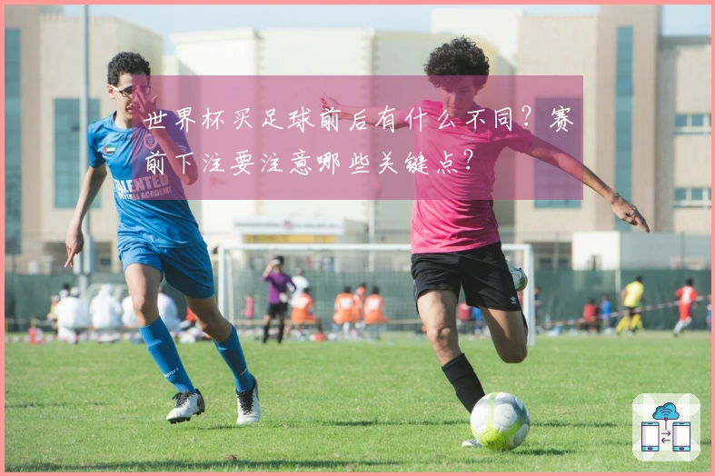 世界杯买足球前后有什么不同？赛前下注要注意哪些关键点？