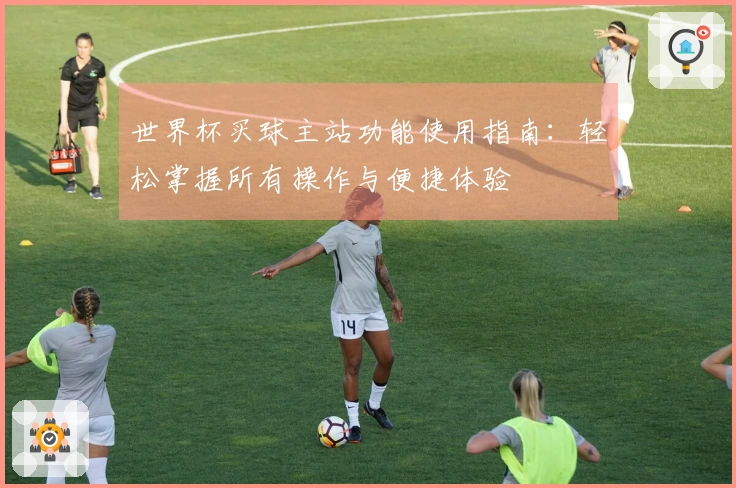 世界杯买球主站功能使用指南：轻松掌握所有操作与便捷体验