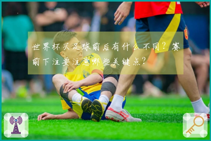 世界杯买足球前后有什么不同？赛前下注要注意哪些关键点？