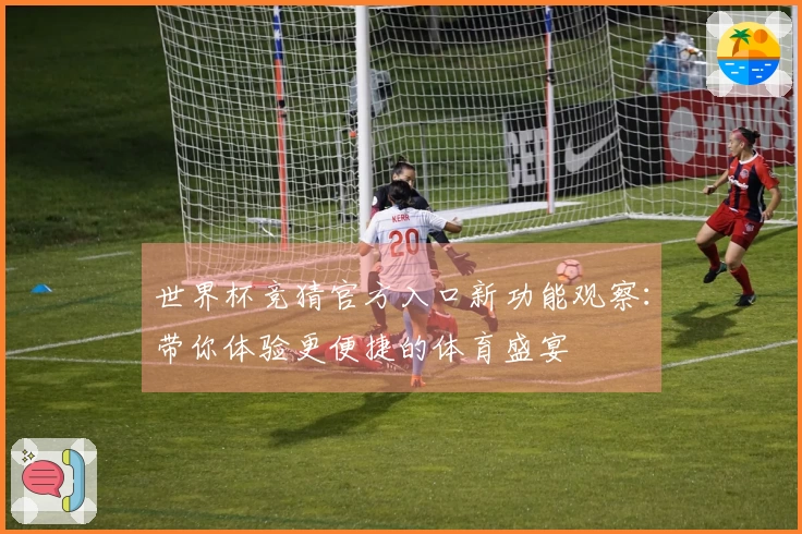 世界杯竞猜官方入口新功能观察：带你体验更便捷的体育盛宴