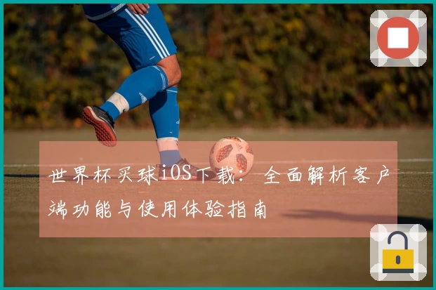 世界杯买球iOS下载：全面解析客户端功能与使用体验指南