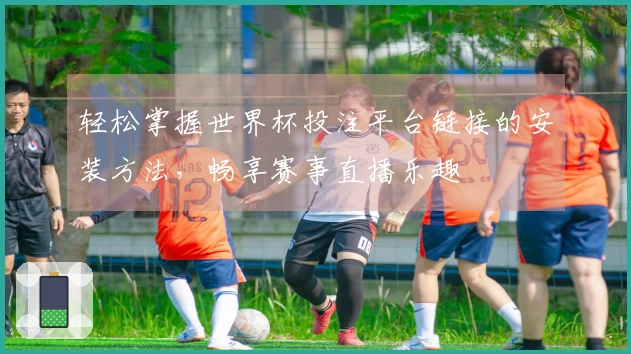 轻松掌握世界杯投注平台链接的安装方法,畅享赛事直播乐趣