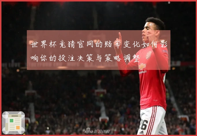 世界杯竞猜官网的赔率变化如何影响你的投注决策与策略调整