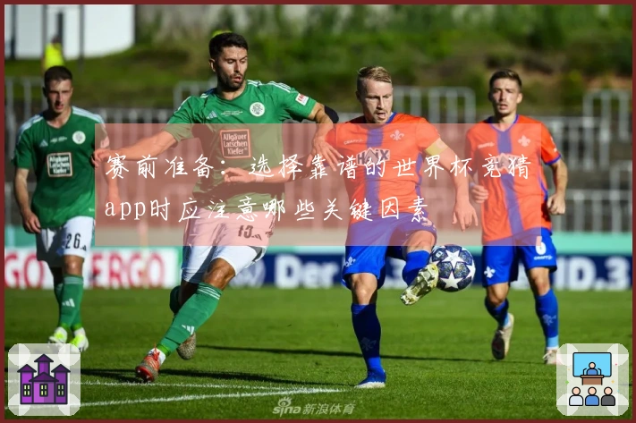 赛前准备：选择靠谱的世界杯竞猜app时应注意哪些关键因素
