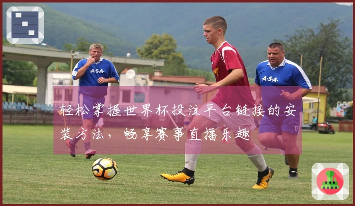 轻松掌握世界杯投注平台链接的安装方法，畅享赛事直播乐趣